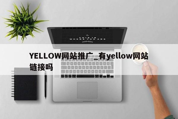 YELLOW网站推广_有yellow网站链接吗