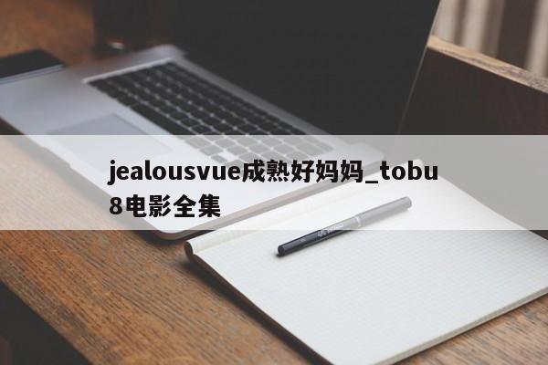 jealousvue成熟好妈妈_tobu8电影全集