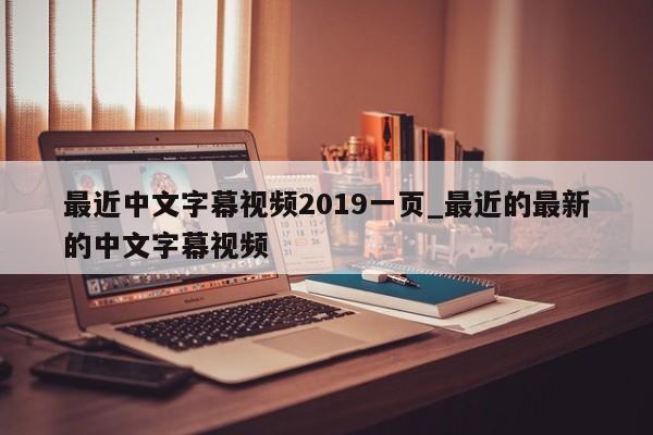 最近中文字幕视频2019一页_最近的最新的中文字幕视频