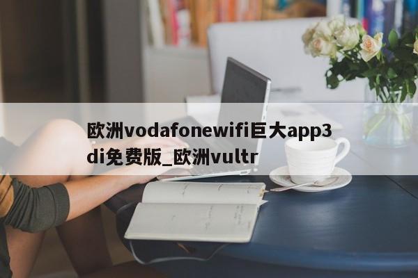 欧洲vodafonewifi巨大app3di免费版_欧洲vultr
