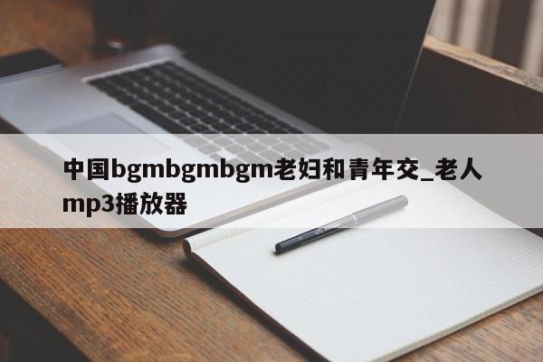 中国bgmbgmbgm老妇和青年交_老人mp3播放器