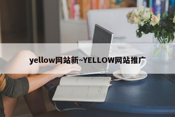 yellow网站新~YELLOW网站推广