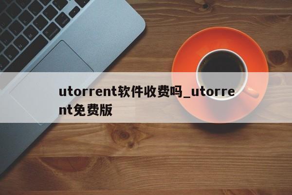 utorrent软件收费吗_utorrent免费版