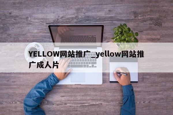 YELLOW网站推广_yellow网站推广成人片