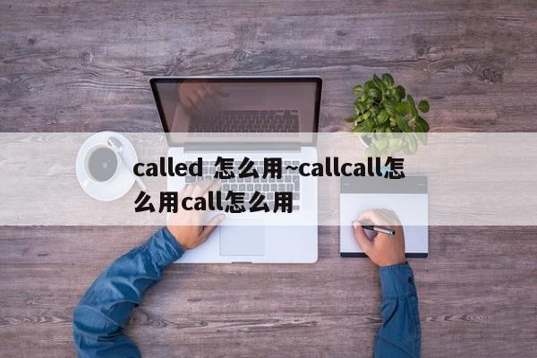called 怎么用~callcall怎么用call怎么用